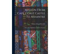 Mission From Cape Coast Castle To Ashantee: With A Descriptive Account Of That Kingdom
