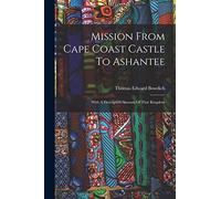 Mission From Cape Coast Castle To Ashantee: With A Descriptive Account Of That Kingdom