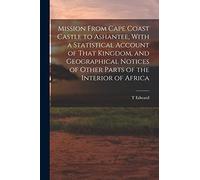 Mission From Cape Coast Castle to Ashantee, With a Statistical Account of That Kingdom, and Geographical Notices of Other Parts of the Interior of Africa