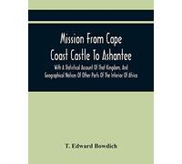 Mission From Cape Coast Castle To Ashantee, With A Statistical Account Of That Kingdom, And Geographical Notices Of Other Parts Of The Interior Of Africa