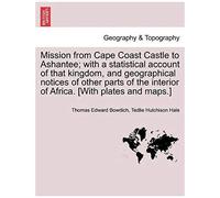 Mission From Cape Coast Castle To Ashantee; With A Statistical Account Of That Kingdom, And Geographical Notices Of Other Parts Of The Interior Of Africa. [With Plates And Maps.] New Edition.