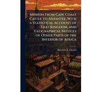 Mission From Cape Coast Castle To Ashantee, With A Statistical Account Of That Kingdom, And Geographical Notices Of Other Parts Of The Interior Of Africa
