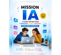 MISSION IA: Le Guide Intelligence Artificielle pour Ados (10-15 ans) : Comprendre, Créer et Maîtriser l'IA en 8 missions concrètes
