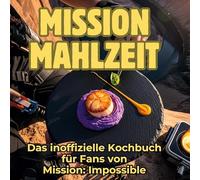Mission Mahlzeit: Das inoffizielle Kochbuch für Fans von Mission: Impossible