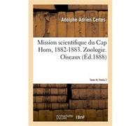 Mission scientifique du Cap Horn, 1882-1883. Tome VI. Zoologie. Partie 2. Oiseaux Adolphe-Adrien Certes (Auteur), Émile Oustalet (Auteur), Léon Vaillant (Auteur), Mission scientifique du Cap Horn (Aut