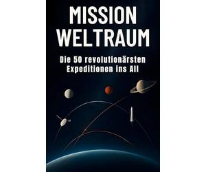 Mission Weltraum: Die 50 revolutionärsten Expeditionen ins All