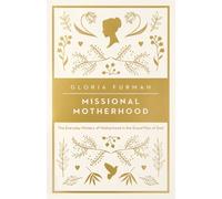 Missional Motherhood: The Everyday Ministry of Motherhood in the Grand Plan of God