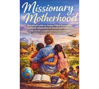 Missionary Motherhood: Practical Guide to Grace-Filled Parenting, Cultural Adaptation & Emotional Wellness with Real-Life Examples and Actionable Strategies to Thrive in Cross-Cultural Mission Fields