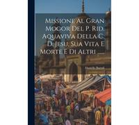 Missione Al Gran Mogor Del P. Rid. Aquaviva Della C. D. Jesu, Sua Vita E Morte E Di Altri ......
