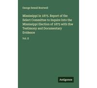 Mississippi in 1875. Report of the Select Committee to Inquire Into the Mississippi Election of 1875 with thw Testimony and Documentary Evidence: Vol. II