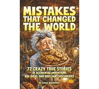 Mistakes That Changed The World: 72 Crazy True Stories of Accidental Inventions, Bad Ideas, and Brilliant Discoveries