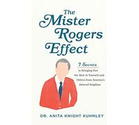 Mister Rogers Effect: 7 Secrets To Bringing Out The Best In Yourself And Others From America's Beloved Neighbor