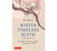Mister Timeless Blyth: A Biographical Novel: R.h. Blyth's Life of Zen and Haiku, Bridging East and West