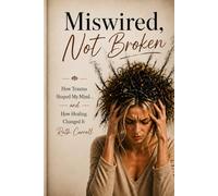 Miswired, Not Broken: How Trauma Shaped My Mind- And How Healing Changed It