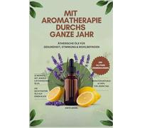 Mit Aromatherapie durchs ganze Jahr: Ätherische Öle für Gesundheit, Stimmung & Wohlbefinden- Über 150 Anwendungen und die wichtigsten Öle auf einen Blick
