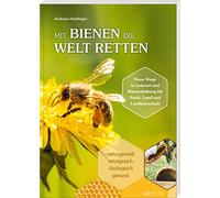 Mit Bienen die Welt retten: Neue Wege in Imkerei und Bienenhaltung für Stadt, Land und Landwirtschaft / Naturgemäß, ertragreich, ökologisch, gesund