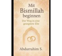 Mit Bismillah beginnen: Der Weg in eine gesegnete Ehe: Ein islamischer Ratgeber für Paare vor und in der Ehe - Von der Partnersuche bis zum glücklichen Eheleben