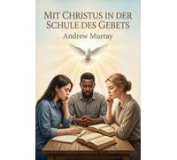 Mit Christus in der Schule des Gebets - Der christliche Klassiker von Andrew Murray auf Deutsch: Gedanken über unsere Ausbildung für den Dienst der Fürbitte