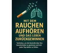 MIT DEM RAUCHEN AUFHÖREN UND DAS LEBEN ZURÜCKGEWINNEN: Techniken, um die Kontrolle über Ihre Gewohnheiten zu gewinnen und sich jeden Tag stärker zu fühlen.