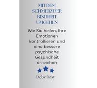 MIT DEM SCHMERZ DER KINDHEIT UMGEHEN: Wie Sie heilen, Ihre Emotionen kontrollieren und eine bessere psychische Gesundheit erreichen