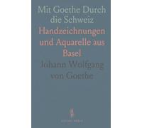 Mit Goethe Durch die Schweiz: Handzeichnungen und Aquarelle aus Basel