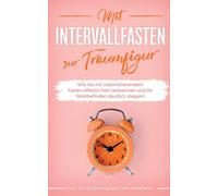 Mit Intervallfasten Zur Traumfigur: Wie Sie Mit Intermittierendem Fasten Effektiv Fett Verbrennen Und Ihr Wohlbefinden Deutlich Steigern - Inkl. 16:8 Ernährungsplan Zum Abnehmen