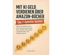 Mit KI Geld verdienen über Amazon-Bücher: Das Sieben-Schritte-System: Wie du mit ChatGPT & Co. ohne Vorerfahrung dein erstes Buch schreibst, Geld verdienst & endlich sicher in der KI-Welt ankommst
