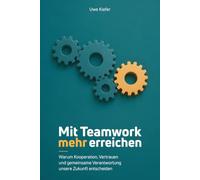 Mit Teamwork mehr erreichen - Warum Kooperation, Vertrauen und gemeinsame Verantwortung unsere Zukunft entscheiden: Erfolgreiche Teams entwickeln, ... Führung, Beruf und Gesellschaft neu gestalten