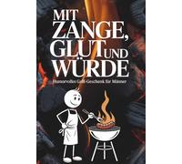 Mit Zange, Glut und Würde: Humorvolles Grill Geschenk für Männer - Von Grillmeistern, Gemüsehelden und den wahren Regeln am Rost