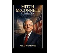 Mitch McConnell Biography: A Revealing Biography of the Influential Senator, His Senate Career, Political Strategy, and Legacy in American Politics
