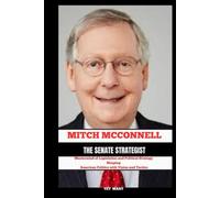 MITCH MCCONNELL THE SENATE STRATEGIST: Mastermind of Legislation and Political Strategy / Shaping American Politics with Vision and Tactics