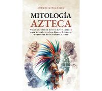 Mitología Azteca: Viaje Al Corazón De Los Mitos Aztecas Para Descubrir A Los Dioses, Héroes Y Monstruos De La Cultura Azteca (Cosmos Mitológico)