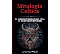 Mitologia Celtica: Una guida completa alla mitologia celtica, agli dèi celtici e al folclore celtico