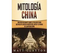 Mitología China: Una Guía Fascinante Sobre El Folklore Chino Que Incluye Cuentos Fantásticos, Mitos Y Leyendas De La Antigua China