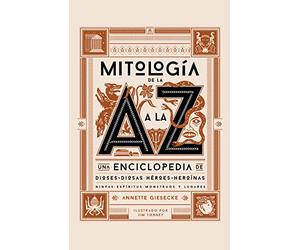 Mitología de la A a la Z: Una enciclopedia de dioses y diosas, héroes y heroínas, ninfas, espíritus, monstruos y lugares