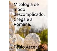 Mitologia de modo descomplicado. Grega e a Romana.: Mitologia descomplicada por Paulo Ascenção
