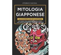 Mitologia Giapponese: Alla Scoperta Dei Miti Giapponesi. Un Viaggio Tra Leggende, Mostri E Spiriti Che Hanno Reso Unica La Storia Del Giappone