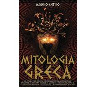 MITOLOGIA GRECA: La Storia e le Origini dei Miti, Divinità, ed Eroi Greci Spiegate in Maniera Semplice. Scopri gli Dèi dell’Olimpo, il Viaggio dell’Eroe, il Ciclo Epico e la Titanomachia, e di più!