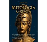 Mitología griega: Guia increible para principiantes sobre los mitos griegos, historias de dioses, diosas y titanes del mundo antiguo que aun inspiran nuestra cultura