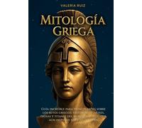 Mitología griega: Guia increible para principiantes sobre los mitos griegos, historias de dioses, diosas y titanes del mundo antiguo que aun inspiran nuestra cultura