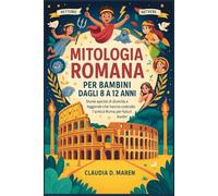 Mitologia romana per bambini dagli 8 ai 12 anni: Storie epiche di divinità e leggende che hanno costruito l'antica Roma per i futuri leader