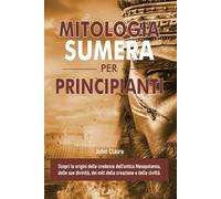 MITOLOGIA SUMERA PER PRINCIPIANTI: Scopri le origini delle credenze dell’antica Mesopotamia, delle sue divinità, dei miti della creazione e della civiltà.