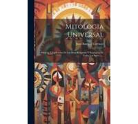 Mitologia Universal: Historia Y Esplicacion De Las Ideas Religiosas Y Teológicas De Todos Los Siglos ......