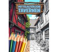 Mittelalterliche Tavernen - dort wo Legenden entstehen: Ein kreatives Malbuch mit detailreichen Szenen aus Tavernen, Burgen und dem Leben im Mittelalter für Erwachsene und Jugendliche