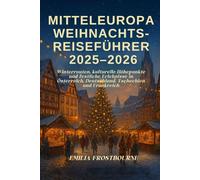 MITTELEUROPA WEIHNACHTS REISEFÜHRER 2025-2026: Wandertouren, kulturelle Höhepunkte und festliche Erlebnisse in Österreich, Deutschland, Tschechien und Frankreich