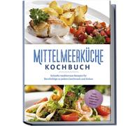 Mittelmeerküche Kochbuch: Schnelle Mediterrane Rezepte Für Berufstätige Zu Jedem Geschmack Und Anlass - Inkl. Snacks, Salate Und Veganer Rezepte