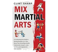 Mix Martial Arts: A Comprehensive Guide to Boxing, Brazilian Jiu-Jitsu, Muay Thai, Wrestling, Karate, Taekwondo, Kung Fu, Judo, Sambo, and Capoeira for MMA Mastery
