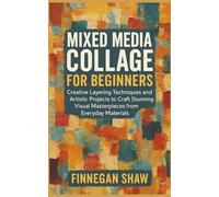 Mixed Media Collage for Beginners: Creative Layering Techniques and Artistic Projects to Craft Stunning Visual Masterpieces from Everyday Materials