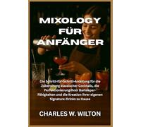 Mixology für Anfänger: Die Schritt-für-Schritt-Anleitung für die Zubereitung klassischer Cocktails, die Perfektionierung Ihrer Barkeeper-Fähigkeiten ... Ihrer eigenen Signature-Drinks zu Hause