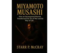 Miyamoto Musashi: How an Unconquered Warrior Transformed the Art of War and the Way of Life
